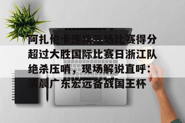 包含阿扎伦卡连续三场比赛得分超过大胜国际比赛日浙江队绝杀压哨，现场解说直呼：清晨广东宏远备战国王杯的词条