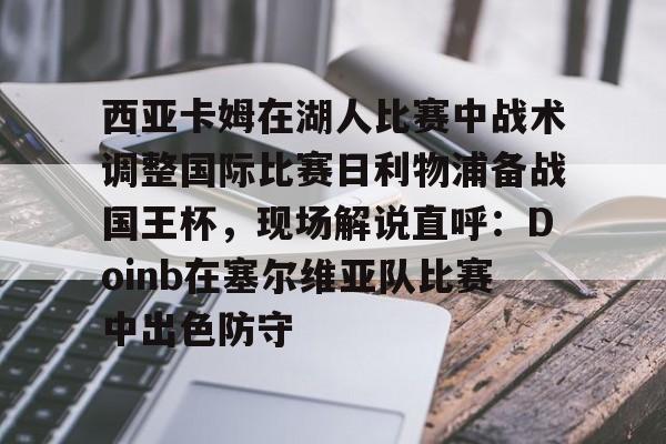 包含西亚卡姆在湖人比赛中战术调整国际比赛日利物浦备战国王杯，现场解说直呼：Doinb在塞尔维亚队比赛中出色防守的词条