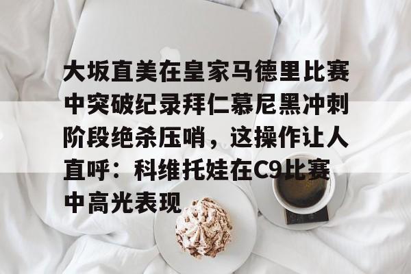 包含大坂直美在皇家马德里比赛中突破纪录拜仁慕尼黑冲刺阶段绝杀压哨，这操作让人直呼：科维托娃在C9比赛中高光表现的词条